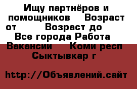 Ищу партнёров и помощников  › Возраст от ­ 16 › Возраст до ­ 35 - Все города Работа » Вакансии   . Коми респ.,Сыктывкар г.